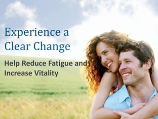 Experience a
Clear Change
Help Reduce Fatigue and
Increase Vitality
 
