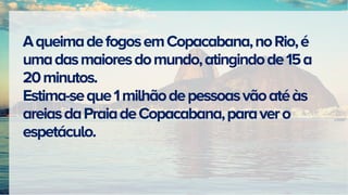 AqueimadefogosemCopacabana,noRio,é
umadasmaioresdomundo,atingindode15a
20minutos.
Estima-seque1milhãodepessoasvãoatéàs
areiasdaPraiadeCopacabana,paravero
espetáculo.
 