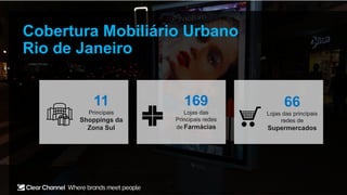Cobertura Mobiliário Urbano
Rio de Janeiro
169
Lojas das
Principais redes
de Farmácias
11
Principais
Shoppings da
Zona Sul
66
Lojas das principais
redes de
Supermercados
 