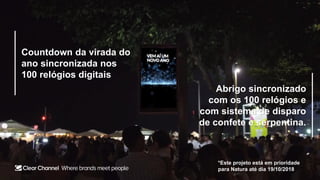 Countdown da virada do
ano sincronizada nos
100 relógios digitais
Abrigo sincronizado
com os 100 relógios e
com sistema de disparo
de confete e serpentina.
*Este projeto está em prioridade
para Natura até dia 19/10/2018
 