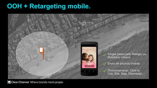 OOH + Retargeting mobile.
Target passa pelo Relógio ou
Mobiliário Urbano
Envio de anúncio mobile
Direcionamento: Click-to
Call, Site, Map, Download,...
 