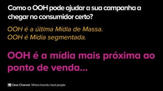 OOH é a última Mídia de Massa.
OOH é Mídia segmentada.
OOH é a mídia mais próxima ao
ponto de venda…
ComooOOHpodeajudarasuacampanhaa
chegarnoconsumidorcerto?
 