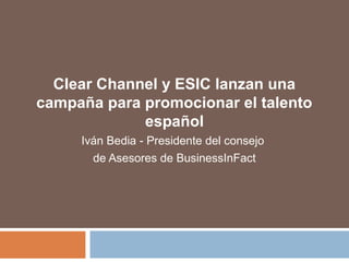 Clear Channel y ESIC lanzan una
campaña para promocionar el talento
español
Iván Bedia - Presidente del consejo
de Asesores de BusinessInFact
 