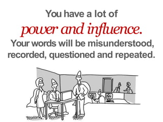 Youhave a lot of
power and influence.
Your words will be misunderstood,
recorded, questioned and repeated.
 