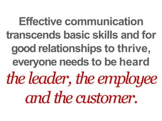 Effective communication
transcends basic skills and for
good relationships to thrive,
everyone needs to be heard
the leader, the employee
and the customer.
 