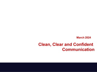 March 2024
Clean, Clear and Confident
Communication
 