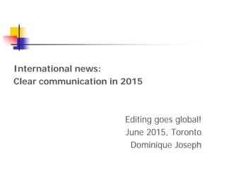 International news:
Clear communication in 2015
Editing goes global!
June 2015, Toronto
Dominique Joseph
1
 