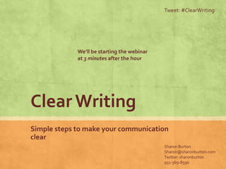 Tweet: #ClearWriting




             We’ll be starting the webinar
             at 3 minutes after the hour




Clear Writing
Simple steps to make your communication
clear
                                             Sharon Burton
                                             Sharon@sharonburton.com
                                             Twitter: sharonburton
                                             951-369-8590
 