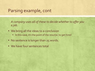 Parsing example, cont

  A company uses all of these to decide whether to offer you
  a job.
▪ We bring all the ideas to a conclusion
   ▪ In this case, it’s the point of the resume: to get hired
▪ No sentence is longer than 25 words.
▪ We have four sentences total
 
