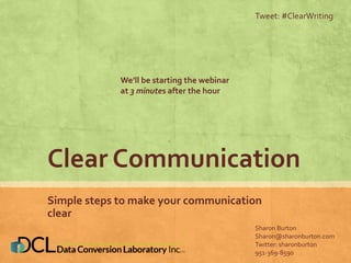 Clear Communication
Simple steps to make your communication
clear
Tweet: #ClearWriting
Sharon Burton
Sharon@sharonburton.com
Twitter: sharonburton
951-369-8590
We’ll be starting the webinar
at 3 minutes after the hour
 