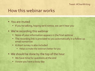 How this webinar works
▪ You are muted
▪ If you’re talking, hoping we’d notice, we can’t hear you
▪ We’re recording this webinar
▪ None of your information appears in the final webinar
▪ The recording link is provided to you automatically in a follow up
email tomorrow
▪ A short survey is also included
▪ Helps us make the webinars better for you
▪ We should be done by the top of the hour
▪ We have time for questions at the end
▪ I know you have a busy day
Tweet: #ClearWriting
 