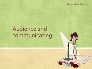 Audience and
communicating
Tweet: #ClearWriting
 