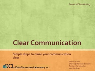 Clear Communication
Simple steps to make your communication
clear
Tweet: #ClearWriting
Sharon Burton
Sharon@sharonburton.com
Twitter: sharonburton
951-369-8590
 