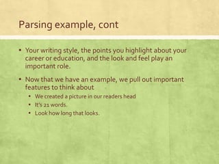 Parsing example, cont
▪ Your writing style, the points you highlight about your
career or education, and the look and feel play an
important role.
▪ Now that we have an example, we pull out important
features to think about
▪ We created a picture in our readers head
▪ It’s 21 words.
▪ Look how long that looks.
 