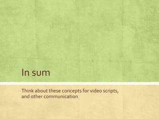 In sum
Think about these concepts for video scripts,
and other communication
 