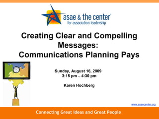 Connecting Great Ideas and Great People www.asaecenter.org Creating Clear and Compelling Messages:  Communications Planning Pays Sunday, August 16, 2009   3:15 pm – 4:30 pm Karen Hochberg 