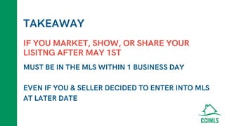 TAKEAWAY
MUST BE IN THE MLS WITHIN 1 BUSINESS DAY
EVEN IF YOU & SELLER DECIDED TO ENTER INTO MLS
AT LATER DATE
IF YOU MARKET, SHOW, OR SHARE YOUR
LISITNG AFTER MAY 1ST
 