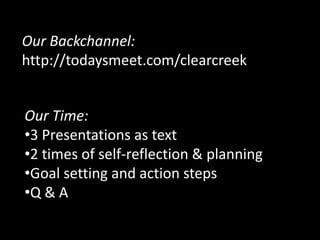 Our Backchannel:
http://todaysmeet.com/clearcreek


Our Time:
•3 Presentations as text
•2 times of self-reflection & planning
•Goal setting and action steps
•Q & A
 