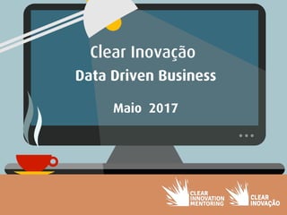 Clear Inovação
Data Driven Business
Maio 2017
 