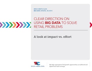 We help organizations find growth opportunities as traditional and digital food retail converge. 
BRICK MEETS CLICK 
BIG DATA UPDATE, 4Q 2014 
CLEAR DIRECTION ON 
USING BIG DATA TO SOLVE 
RETAIL PROBLEMS 
A look at impact vs. effort  