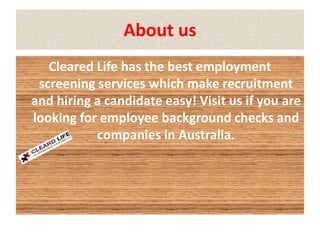 About us
Cleared Life has the best employment
screening services which make recruitment
and hiring a candidate easy! Visit us if you are
looking for employee background checks and
companies in Australia.
 