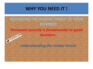 WHY YOU NEED IT !
MANAGING THE INSIDER THREAT TO YOUR
BUSINESS
Personnel security is fundamental to good
business.
Understanding the insider threat
 