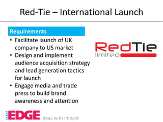 Red-Tie – International Launch
Requirements
• Facilitate launch of UK
  company to US market
• Design and implement
  audience acquisition strategy
  and lead generation tactics
  for launch
• Engage media and trade
  press to build brand
  awareness and attention
 