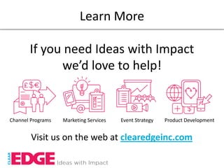 Learn More

       If you need Ideas with Impact
             we’d love to help!


Channel Programs   Marketing Services   Event Strategy   Product Development


        Visit us on the web at clearedgeinc.com
 