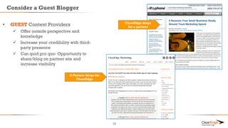 Consider a Guest Blogger
28
• GUEST Content Providers
 Offer outside perspective and
knowledge
 Increase your credibility with third-
party presence
 Can quid pro quo: Opportunity to
share/blog on partner site and
increase visibility
ClearEdge blogs
for a partner
A Partner blogs for
ClearEdge
 