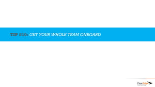 TIP #10: GET YOUR WHOLE TEAM ONBOARD
 