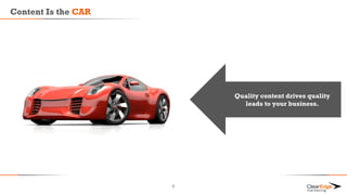Content Is the CAR
6
Quality content drives quality
leads to your business.
 
