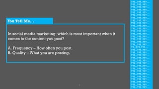 In social media marketing, which is most important when it
comes to the content you post?
A. Frequency – How often you post.
B. Quality – What you are posting.
8
???...???..???….
???...???..???….
???...???..???….
???...???..???….
???...???..???….
???...???..???….
???...???..???….
???...???..???….
???...???..???….
???...???..???….
???...???..???….
???...???..???….
???...???..???….
???...???..???….
???...???..???….
???...???..???….
???...???..???….
??...???..???….
???...???..???….
???...???..???….
???...???..???….
???...???..???….
???...???..???….
???...???..???….
???...???..???….
???...???..???….
???...???..???….
???...???..???….
???...???..???….
???...???..???….
???...???..???….
???...???..???….
???...???..???….
You Tell Me…
 