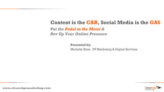 www.clearedgemarketing.com
Content is the CAR, Social Media is the GAS
Put the Pedal to the Metal &
Rev Up Your Online Presence
Presented by:
Michelle Krier, VP Marketing & Digital Services
 