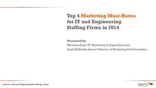 Top 4 Marketing Must-Haves
for IT and Engineering
Staffing Firms in 2014
Presented by:
Michelle Krier, VP Marketing & Digital Services
Leah McKelvey, Senior Director of Marketing & Partnerships

www.clearedgemarketing.com

 