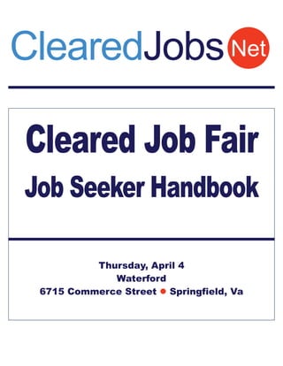 ClearedJobs Net

Cleared Job Fair
Job Seeker Handbook
            #ClearedJobFair




          Thursday, April 4
             Waterford
 6715 Commerce Street  Springfield, Va
 
