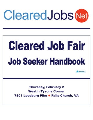 ClearedJobs Net

Cleared Job Fair
Job Seeker Handbook

         Thursday, February 2
        Westin Tysons Corner
 7801 Leesburg Pike  Falls Church, VA
 