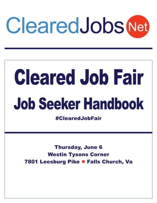 Cleared Job Fair
Job Seeker Handbook
#ClearedJobFair
Thursday, June 6
Westin Tysons Corner
7801 Leesburg Pike  Falls Church, Va
NetClearedJobs
 