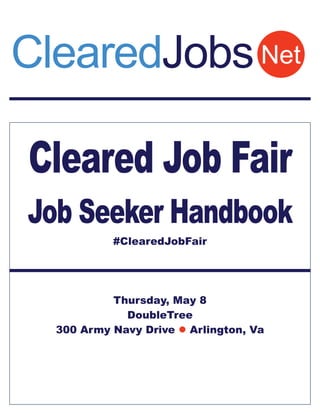 Cleared Job Fair
Job Seeker Handbook
#ClearedJobFair
Thursday, May 8
DoubleTree
300 Army Navy Drive  Arlington, Va
NetClearedJobs
 