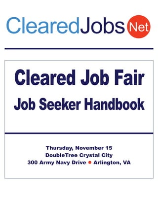 ClearedJobs Net

Cleared Job Fair
Job Seeker Handbook

        Thursday, November 15
        DoubleTree Crystal City
  300 Army Navy Drive  Arlington, VA
 