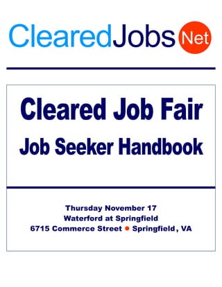 ClearedJobs Net

Cleared Job Fair
Job Seeker Handbook

        Thursday November 17
        Waterford at Springfield
 6715 Commerce Street  Springfield , VA
 