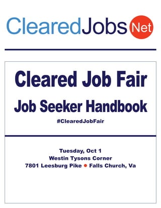 Cleared Job Fair
Job Seeker Handbook
#ClearedJobFair
Tuesday, Oct 1
Westin Tysons Corner
7801 Leesburg Pike  Falls Church, Va
NetClearedJobs
 