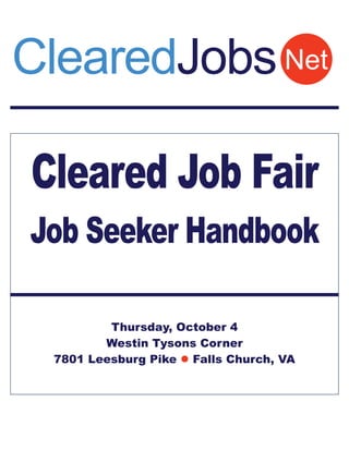 ClearedJobs Net

Cleared Job Fair
Job Seeker Handbook

         Thursday, October 4
        Westin Tysons Corner
 7801 Leesburg Pike  Falls Church, VA
 
