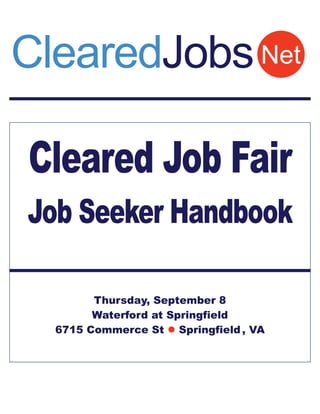 ClearedJobs Net

Cleared Job Fair
Job Seeker Handbook

        Thursday, September 8
        Waterford at Springfield
  6715 Commerce St  Springfield , VA
 