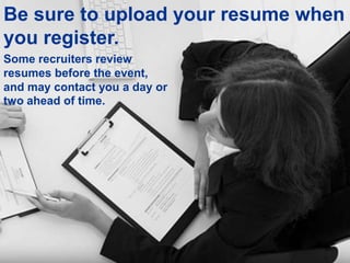 Be sure to upload your resume when
you register.
Some recruiters review
resumes before the event,
and may contact you a day or
two ahead of time.
 
