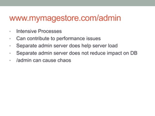 www.mymagestore.com/admin
•    Intensive Processes
•    Can contribute to performance issues
•    Separate admin server does help server load
•    Separate admin server does not reduce impact on DB
•    /admin can cause chaos
 
