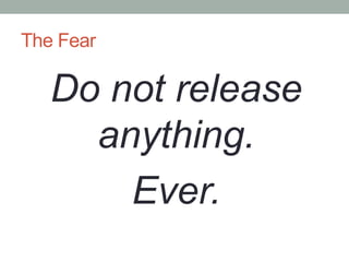 The Fear

   Do not release
     anything.
       Ever.
 