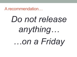 A recommendation…

  Do not release
   anything…
  …on a Friday
 