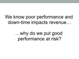 We know poor performance and
 down-time impacts revenue…

    …why do we put good
     performance at risk?
 