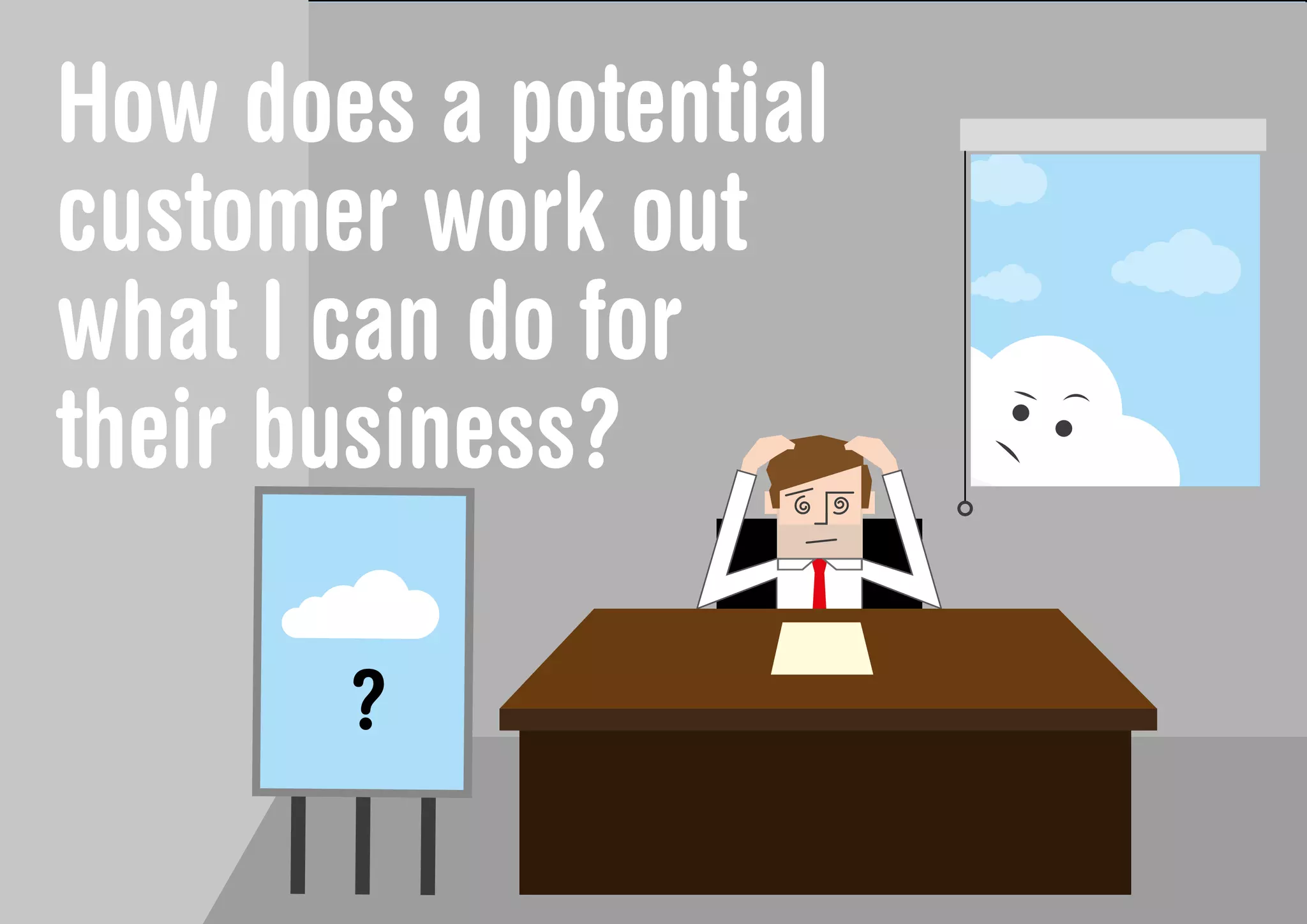 How does a potential
customer work out
what I can do for
their business?
 