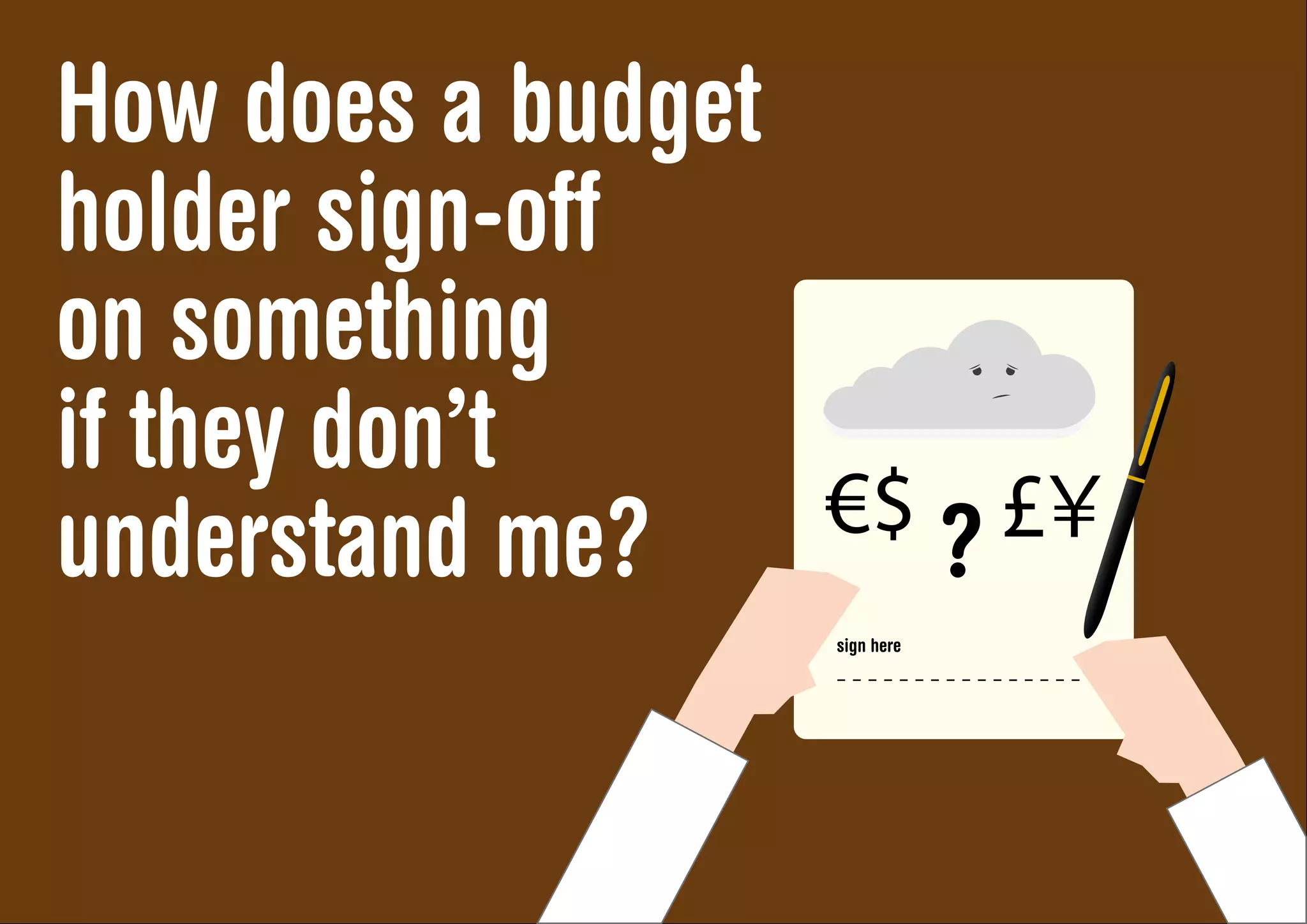 How does a budget
holder sign-off
on something
if they don’t
understand me?
 